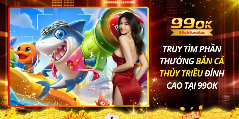 Truy Tìm Phần Thưởng Bắn Cá Thủy Triều Đỉnh Cao Tại 99OK