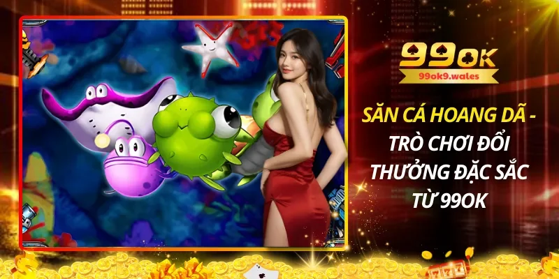 Săn Cá Hoang Dã – Trò Chơi Đổi Thưởng Đặc Sắc Từ 99OK
